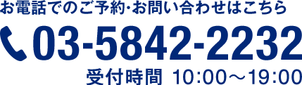 お電話でのご予約・お問い合わせはこちら TEL:03-5842-2232 受付時間 10:00〜19:00